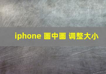 iphone 画中画 调整大小